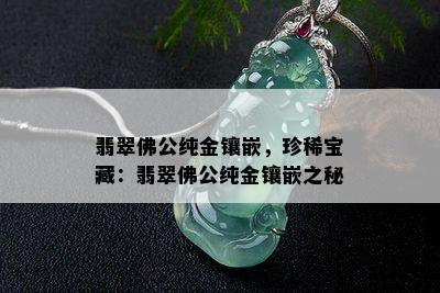 翡翠佛公纯金镶嵌，珍稀宝藏：翡翠佛公纯金镶嵌之秘