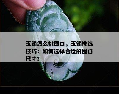 玉镯怎么挑圈口，玉镯挑选技巧：如何选择合适的圈口尺寸？