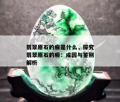 翡翠原石的癣是什么，探究翡翠原石的癣：成因与鉴别解析