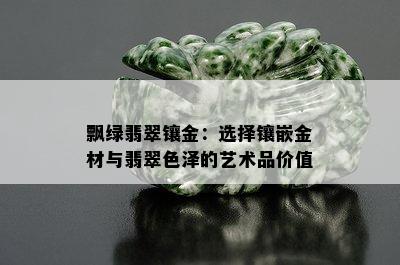 飘绿翡翠镶金：选择镶嵌金材与翡翠色泽的艺术品价值