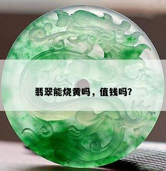 翡翠能烧黄吗，值钱吗？