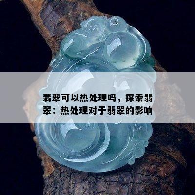 翡翠可以热处理吗，探索翡翠：热处理对于翡翠的影响