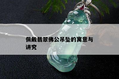 佩戴翡翠佛公吊坠的寓意与讲究