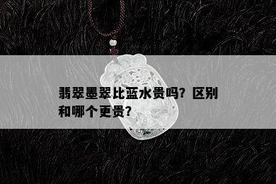 翡翠墨翠比蓝水贵吗？区别和哪个更贵？