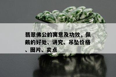 翡翠佛公的寓意及功效，佩戴的好处、讲究、吊坠价格、图片、卖点