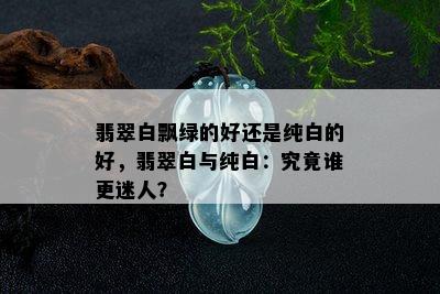 翡翠白飘绿的好还是纯白的好，翡翠白与纯白：究竟谁更迷人？