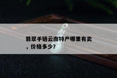 翡翠手链云南特产哪里有卖，价格多少？