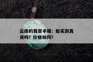 云南的翡翠手镯：能买到真货吗？价格如何？