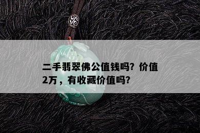 二手翡翠佛公值钱吗？价值2万，有收藏价值吗？