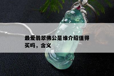 更爱翡翠佛公是谁介绍值得买吗，含义