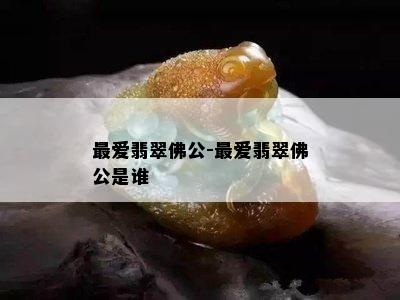 更爱翡翠佛公-更爱翡翠佛公是谁