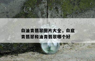 白油青翡翠图片大全，白底青翡翠和油青翡翠哪个好