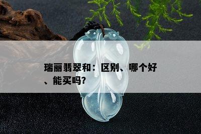 瑞丽翡翠和：区别、哪个好、能买吗？