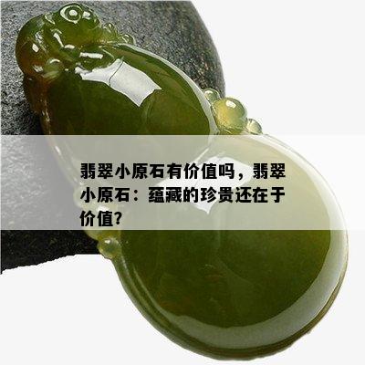 翡翠小原石有价值吗，翡翠小原石：蕴藏的珍贵还在于价值？