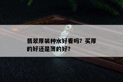 翡翠厚装种水好看吗？买厚的好还是薄的好？