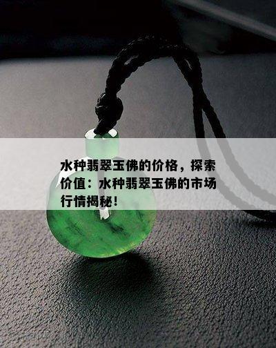 水种翡翠玉佛的价格，探索价值：水种翡翠玉佛的市场行情揭秘！