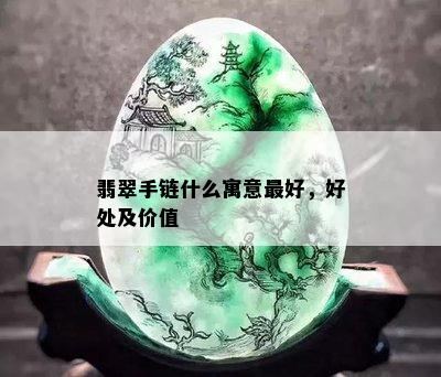 翡翠手链什么寓意更好，好处及价值