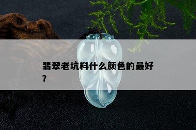 翡翠老坑料什么颜色的更好？