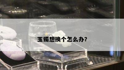 玉镯想换个怎么办？