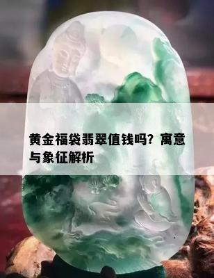 黄金福袋翡翠值钱吗？寓意与象征解析