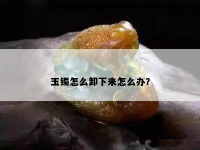 玉镯怎么卸下来怎么办？