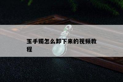 玉手镯怎么卸下来的视频教程