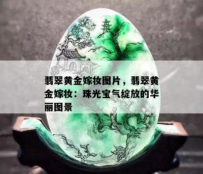 翡翠黄金嫁妆图片，翡翠黄金嫁妆：珠光宝气绽放的华丽图景