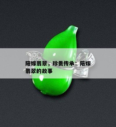 陪嫁翡翠，珍贵传承：陪嫁翡翠的故事