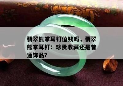 翡翠熊掌耳钉值钱吗，翡翠熊掌耳钉：珍贵收藏还是普通饰品？