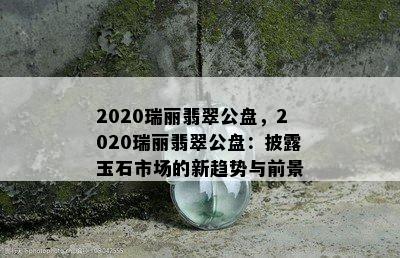 2020瑞丽翡翠公盘，2020瑞丽翡翠公盘：披露玉石市场的新趋势与前景