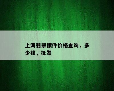 上海翡翠摆件价格查询，多少钱，批发