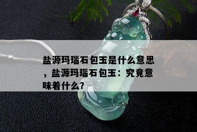 盐源玛瑙石包玉是什么意思，盐源玛瑙石包玉：究竟意味着什么？