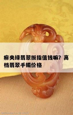 癣夹绿翡翠扳指值钱嘛？高档翡翠手镯价格