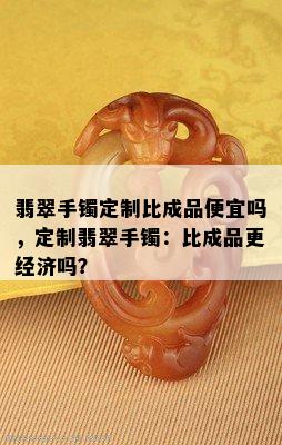 翡翠手镯定制比成品便宜吗，定制翡翠手镯：比成品更经济吗？