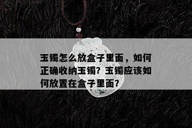 玉镯怎么放盒子里面，如何正确收纳玉镯？玉镯应该如何放置在盒子里面？