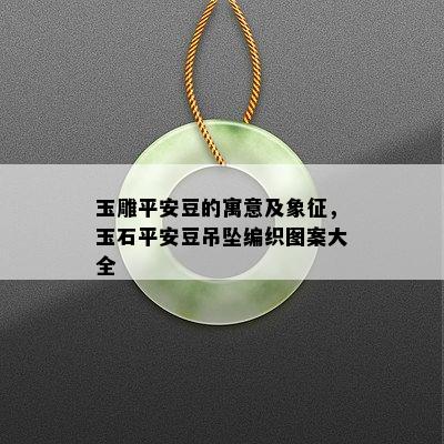 玉雕平安豆的寓意及象征，玉石平安豆吊坠编织图案大全