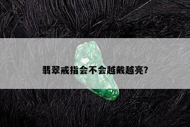 翡翠戒指会不会越戴越亮？