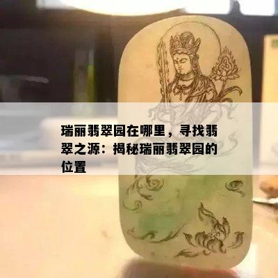 瑞丽翡翠园在哪里，寻找翡翠之源：揭秘瑞丽翡翠园的位置