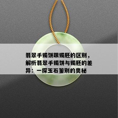 翡翠手镯饼跟镯胚的区别，解析翡翠手镯饼与镯胚的差异：一探玉石鉴别的奥秘