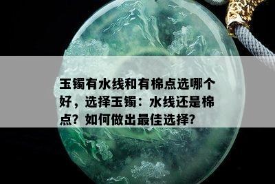 玉镯有水线和有棉点选哪个好，选择玉镯：水线还是棉点？如何做出更佳选择？