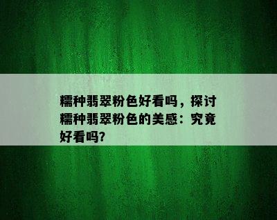 糯种翡翠粉色好看吗，探讨糯种翡翠粉色的美感：究竟好看吗？