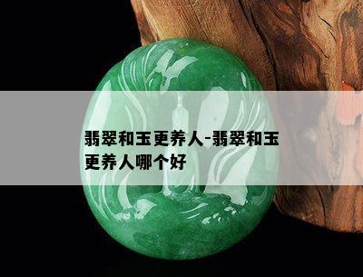 翡翠和玉更养人-翡翠和玉更养人哪个好