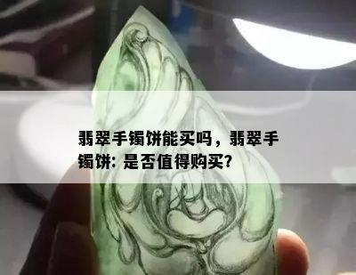 翡翠手镯饼能买吗，翡翠手镯饼: 是否值得购买？