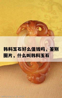 韩料玉石好么值钱吗，鉴别图片，什么叫韩料玉石