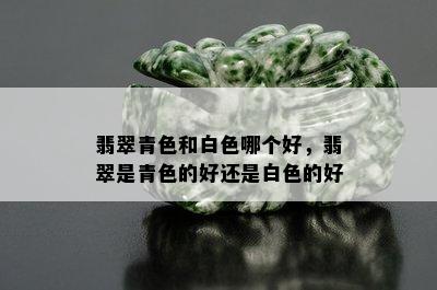 翡翠青色和白色哪个好，翡翠是青色的好还是白色的好