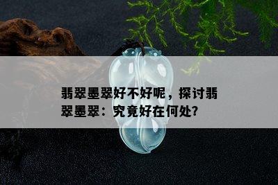 翡翠墨翠好不好呢，探讨翡翠墨翠：究竟好在何处？