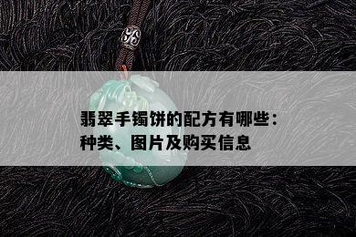 翡翠手镯饼的配方有哪些：种类、图片及购买信息