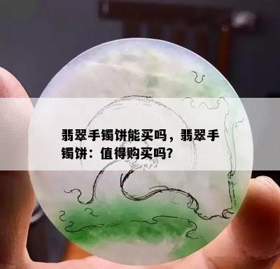 翡翠手镯饼能买吗，翡翠手镯饼：值得购买吗？