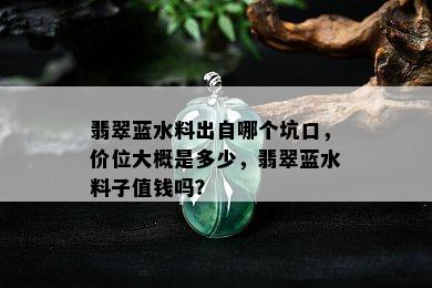 翡翠蓝水料出自哪个坑口，价位大概是多少，翡翠蓝水料子值钱吗？