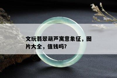 文玩翡翠葫芦寓意象征，图片大全，值钱吗？